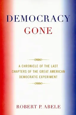 עטיפת הספר Democracy Gone: A Chronicle of the Last Chapters of the Great American Democratic Experiment מאת Robert P. Abele