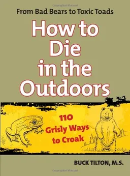 How to Die in the Outdoors: From Bad Bears to Toxic Toads, 110 Grisly Ways to Croak