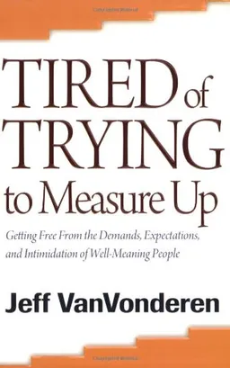Tired of Trying to Measure Up: Getting Free from the Demands, Expectations, and Intimidation of Well-Meaning People
