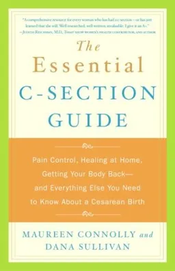 The Essential C-Section Guide: Pain Control, Healing at Home, Getting Your Body Back, and Everything Else You Need to Know About a Cesarean Birth