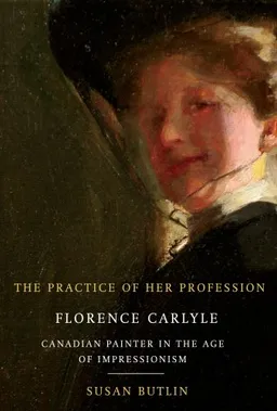 The Practice of Her Profession: Florence Carlyle, Canadian Painter in the Age of Impressionism (Mcgill-Queen's/Beaverbrook Canadian Foundation Studies in Art History)