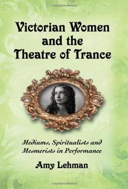 Victorian Women and the Theatre of Trance: Mediums, Spiritualists and Mesmerists in Performance