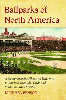 Ballparks of North America: A Comprehensive Historical Encyclopedia of Baseball Grounds, Yards and Stadiums, 1845 to 1988