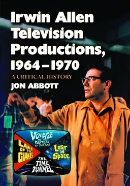 Irwin Allen Television Productions, 1964-1970: A Critical History of <I>Voyage to the Bottom of the Sea, Lost in Space, The Time Tunnel</I> and <I>Land of the Giants</I>