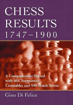 Chess Results, 1747-1900: A Comprehensive Record with 465 Tournament Crosstables and 590 Match Scores