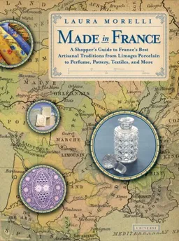 Made In France: A Shopper's Guide to France's Best Artisanal Traditions from Limoges Porcelain to Perfume, Pottery, Textiles and More