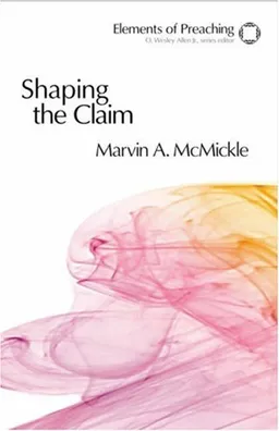 Shaping the Claim: Moving from Text to Sermon (Elements of Preaching)
