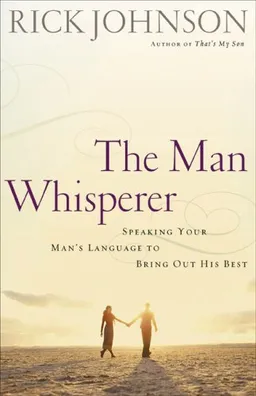 Man Whisperer, The: Speaking Your Man's Language to Bring Out His Best