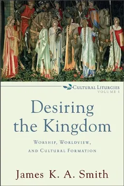 Desiring the Kingdom: Worship, Worldview, and Cultural Formation (Cultural Liturgies)