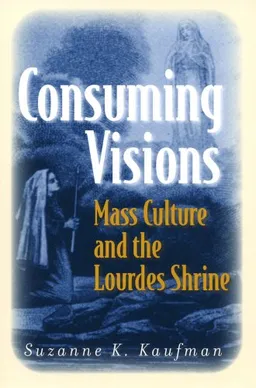 Consuming Visions: Mass Culture and the Lourdes Shrine