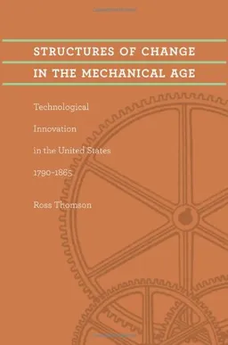 Structures of Change in the Mechanical Age: Technological Innovation in the United States, 1790--1865 (Johns Hopkins Studies in the History of Technology)