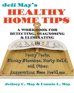 Jeff May's Healthy Home Tips: A Workbook for Detecting, Diagnosing, and Eliminating Pesky Pests, Stinky Stenches, Musty Mold, and Other Aggravating Home Problems