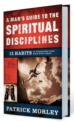 A Man's Guide to the Spiritual Disciplines: 12 Habits to Strengthen Your Walk With Christ