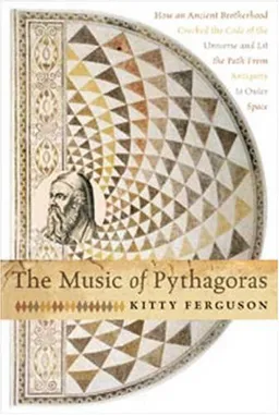 The Music of Pythagoras: How an Ancient Brotherhood Cracked the Code of the Universe and Lit the Path from Antiquity to Oute