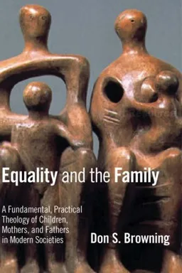 Equality and the Family: A Fundamental, Practical Theology of Children, Mothers, and Fathers in Modern Societies (Religion, Marriage, and Family)