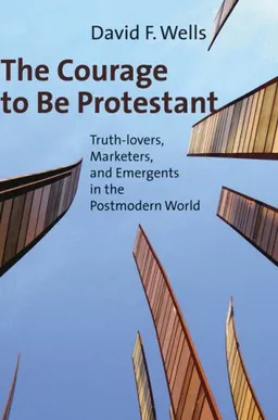 עטיפת הספר The Courage to Be Protestant: Truth-lovers, Marketers, and Emergents in the Postmodern World מאת David F. Wells