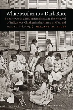 White Mother to a Dark Race: Settler Colonialism, Maternalism, and the Removal of Indigenous Children in the American West and Australia, 1880-1940