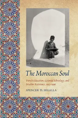 The Moroccan Soul: French Education, Colonial Ethnology, and Muslim Resistance, 1912-1956 (France Overseas: Studies in Empire and D)