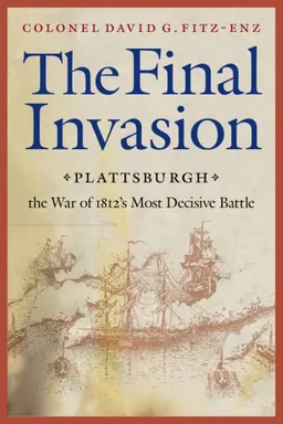 The Final Invasion: Plattsburgh, the War of 1812's Most Decisive Battle