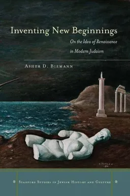 Inventing New Beginnings: On the Idea of Renaissance in Modern Judaism (Stanford Studies in Jewish History and C)