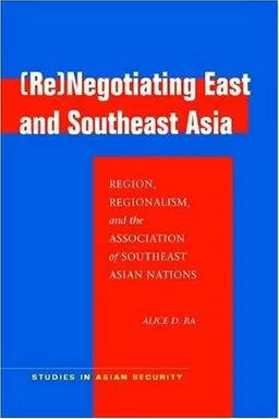 עטיפת הספר (Re)Negotiating East and Southeast Asia: Region, Regionalism, and the Association of Southeast Asian Nations (Studies in Asian Security) מאת Alice Ba