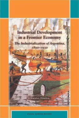 עטיפת הספר Industrial Development in a Frontier Economy: The Industrialization of Argentina, 1890?1930 (Social Science History) מאת Yovanna Pineda