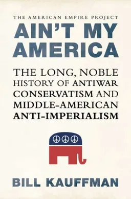 Ain't My America: The Long, Noble History of Antiwar Conservatism and Middle-American Anti-Imperialism (American Empire Project)