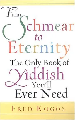 From Shmear To Eternity: The Only Book of Yiddish You'll Ever Need