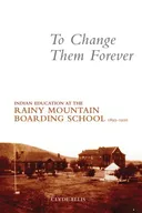 TO CHANGE THEM FOREVER: Indian Education at the Rainy Mountain Boarding School, 1893-1920