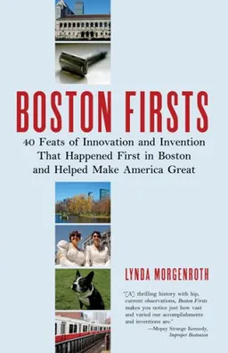 Boston Firsts: 40 Feats of Innovation and Invention that Happened First in Boston and Helped Make America Great