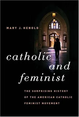 Catholic and Feminist: The Surprising History of the American Catholic Feminist Movement