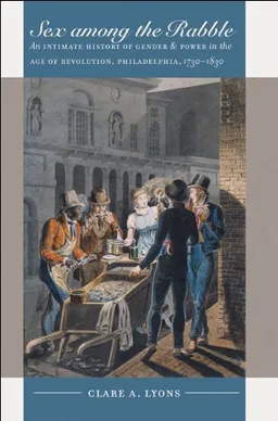 Sex among the Rabble: An Intimate History of Gender and Power in the Age of Revolution, Philadelphia, 1730-1830