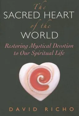 The Sacred Heart of the World: Restoring Mystical Devotion to Our Spiritual Life
