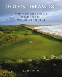 Golf's Dream 18s: Fantasy Courses Comprised of Over 300 Holes from Around the World