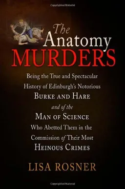 The Anatomy Murders: Being the True and Spectacular History of Edinburgh's Notorious Burke and Hare and of the Man of Science Who Abetted Them in the Commission of Their Most Heinous Crimes