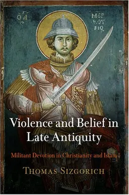 עטיפת הספר Violence and Belief in Late Antiquity: Militant Devotion in Christianity and Islam (Divinations: Rereading Late Ancient Religion) מאת Thomas Sizgorich
