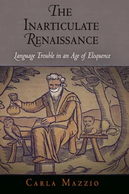 The Inarticulate Renaissance: Language Trouble in an Age of Eloquence