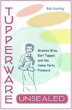 Tupperware Unsealed: Brownie Wise, Earl Tupper, and the Home Party Pioneers