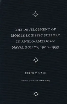 The Development of Mobile Logistic Support in Anglo-American Naval Policy, 1900-1953 (New Perspectives on Maritime History and Nautical Archaeology)