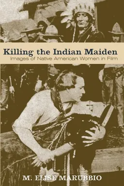 Killing the Indian Maiden: Images of Native American Women in Film (Choice Outstanding Academic Books)