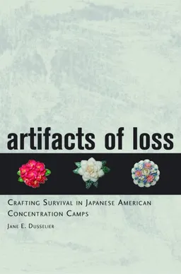 עטיפת הספר Artifacts of Loss: Crafting Survival in Japanese American Concentration Camps מאת Jane E. Dusselier
