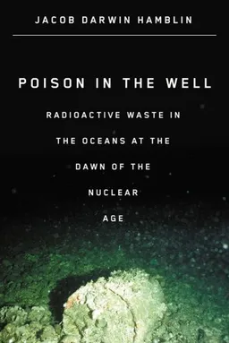 עטיפת הספר Poison in the Well: Radioactive Waste in the Oceans at the Dawn of the Nuclear Age מאת Jacob  Darwin Hamblin