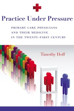 עטיפת הספר Practice Under Pressure: Primary Care Physicians and Their Medicine in the Twenty-first Century (Critical Issues in Health and Medicine) מאת Timothy Hoff