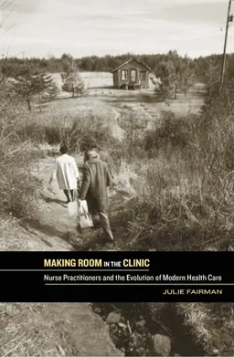 עטיפת הספר Making Room in the Clinic: Nurse Practitioners and the Evolution of Modern Health Care (Critical Issues in Health and Medicine) מאת Julie Fairman