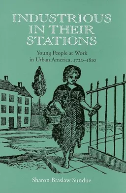 עטיפת הספר Industrious in Their Stations: Young People at Work in Urban America, 1720-1810 מאת Sharon Braslaw Sundue