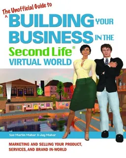 The Unofficial Guide to Building Your Business in the Second Life Virtual World: Marketing and Selling Your Product, Services, and Brand In-World
