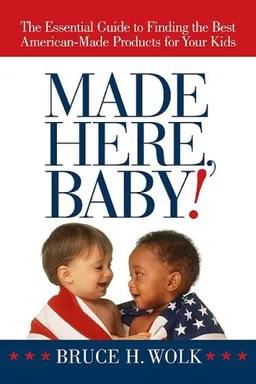 Made Here, Baby!: The Essential Guide to Finding the Best American-Made Products for Your Kids