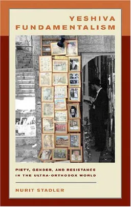 Yeshiva Fundamentalism: Piety, Gender, and Resistance in the Ultra-Orthodox World