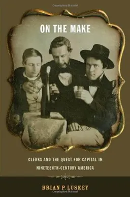 On the Make: Clerks and the Quest for Capital in Nineteenth-Century America (American History and Culture)