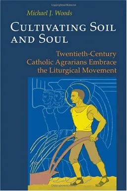 עטיפת הספר Cultivating Soil and Soul: Twentieth-century Catholic Agrarians Embrace the Liturgical Movement מאת Michael J. Woods